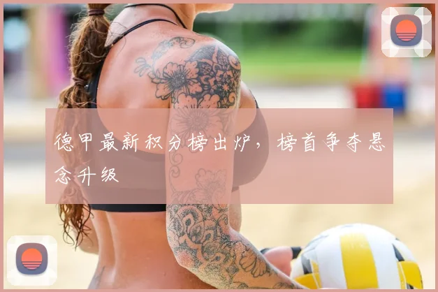德甲最新积分榜出炉,榜首争夺悬念升级