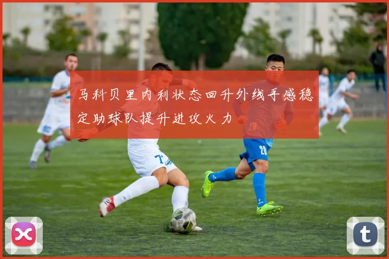 马科贝里内利状态回升外线手感稳定助球队提升进攻火力