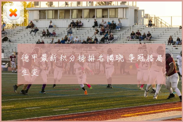 德甲最新积分榜排名揭晓 争冠格局生变
