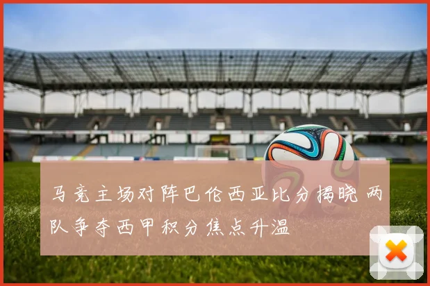 马竞主场对阵巴伦西亚比分揭晓 两队争夺西甲积分焦点升温