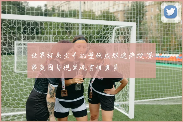 世界杯美女手机壁纸成球迷热搜 赛事氛围与视觉观赏性兼具