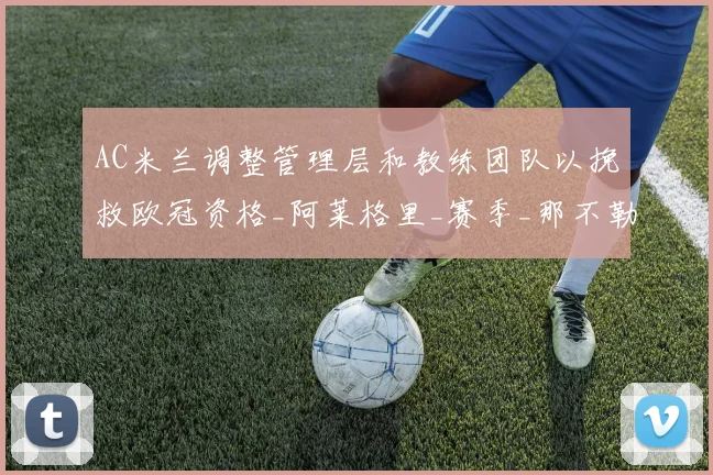AC米兰调整管理层和教练团队以挽救欧冠资格_阿莱格里_赛季_那不勒斯