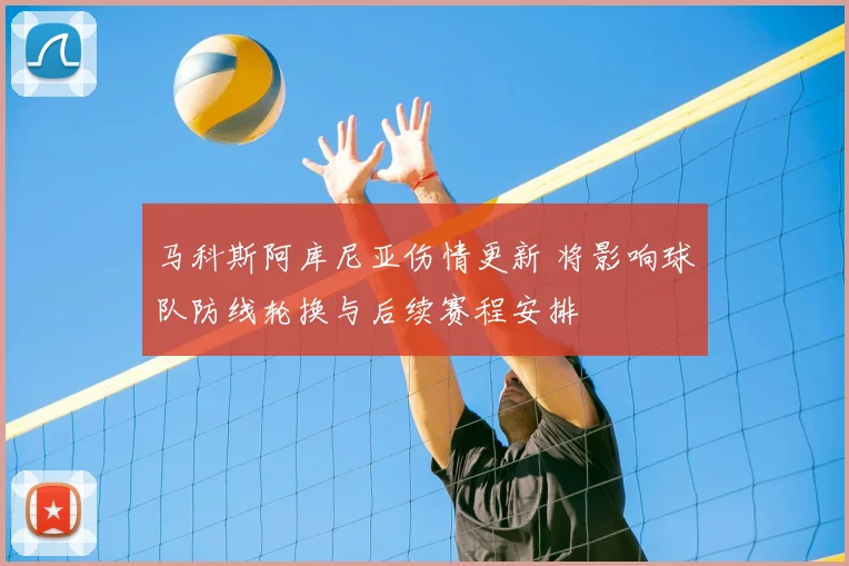 马科斯阿库尼亚伤情更新 将影响球队防线轮换与后续赛程安排