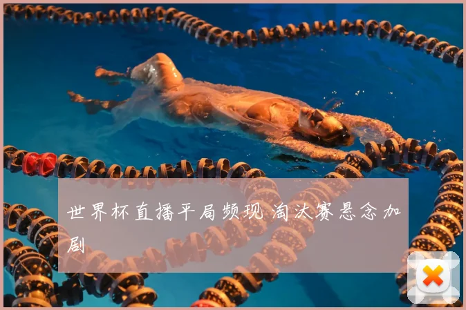 世界杯直播平局频现 淘汰赛悬念加剧