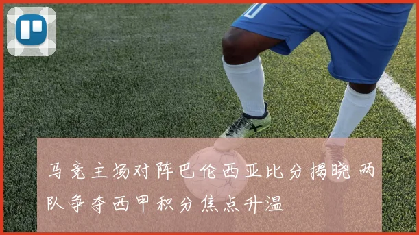 马竞主场对阵巴伦西亚比分揭晓 两队争夺西甲积分焦点升温