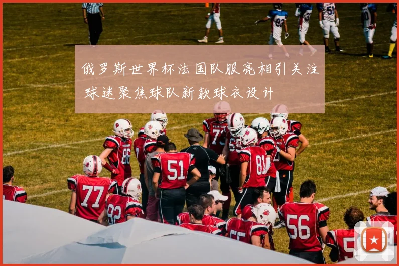 俄罗斯世界杯法国队服亮相引关注 球迷聚焦球队新款球衣设计