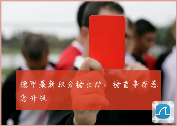 德甲最新积分榜出炉,榜首争夺悬念升级
