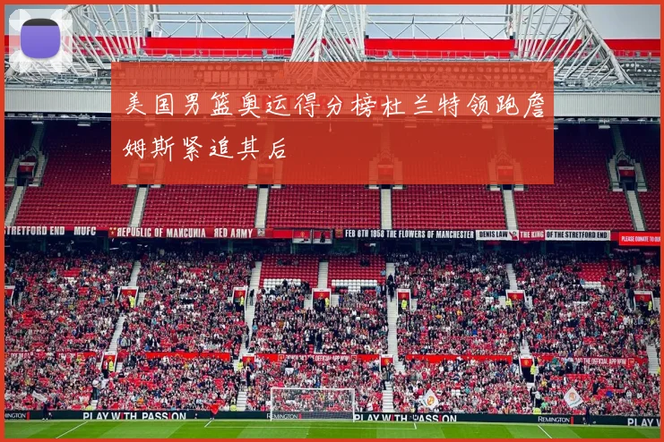 美国男篮奥运得分榜杜兰特领跑詹姆斯紧追其后