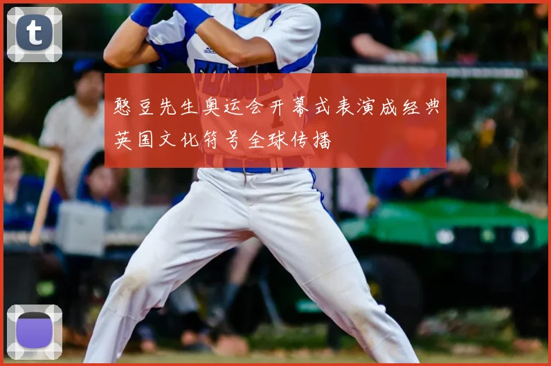 憨豆先生奥运会开幕式表演成经典英国文化符号全球传播