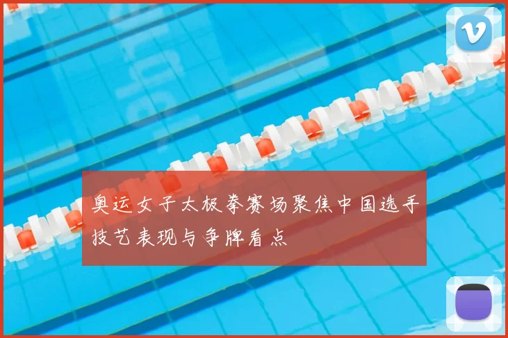 奥运女子太极拳赛场聚焦中国选手技艺表现与争牌看点