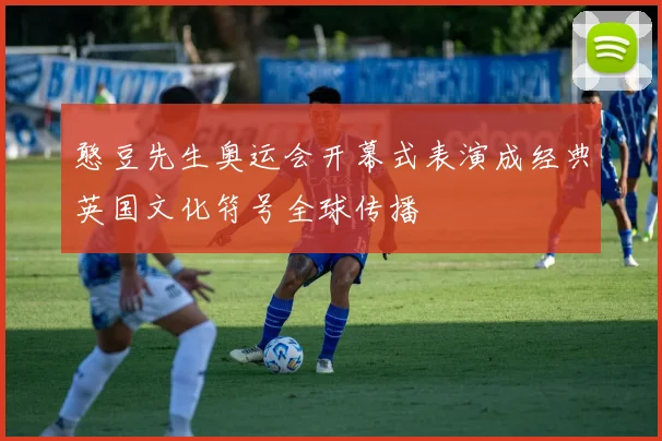 憨豆先生奥运会开幕式表演成经典英国文化符号全球传播