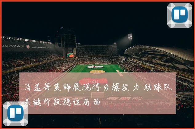 马盖蒂集锦展现得分爆发力 助球队关键阶段稳住局面
