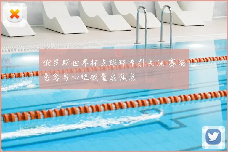 俄罗斯世界杯点球环节引关注 赛场悬念与心理较量成焦点
