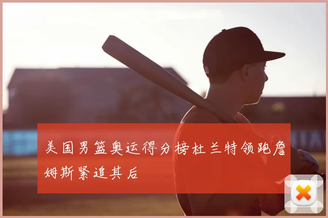 美国男篮奥运得分榜杜兰特领跑詹姆斯紧追其后