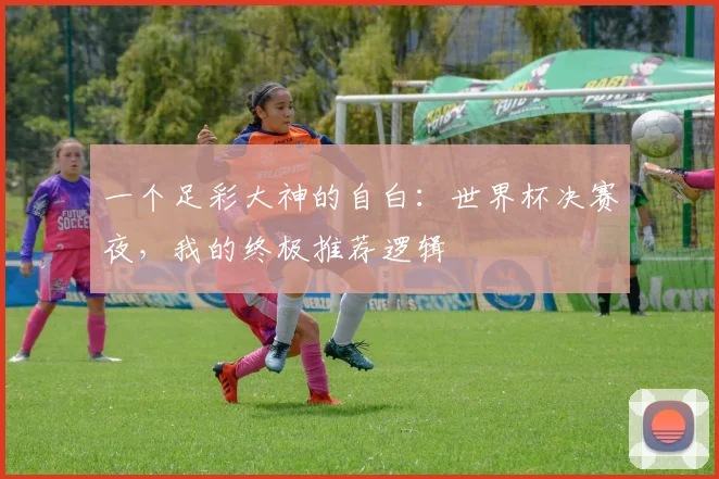 一个足彩大神的自白：世界杯决赛夜，我的终极推荐逻辑