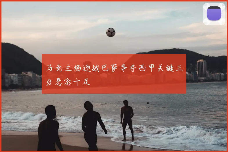 马竞主场迎战巴萨争夺西甲关键三分悬念十足