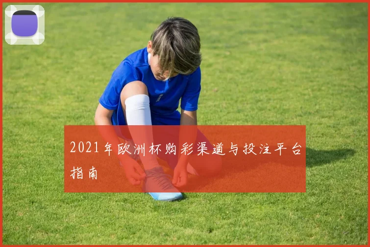 2021年欧洲杯购彩渠道与投注平台指南