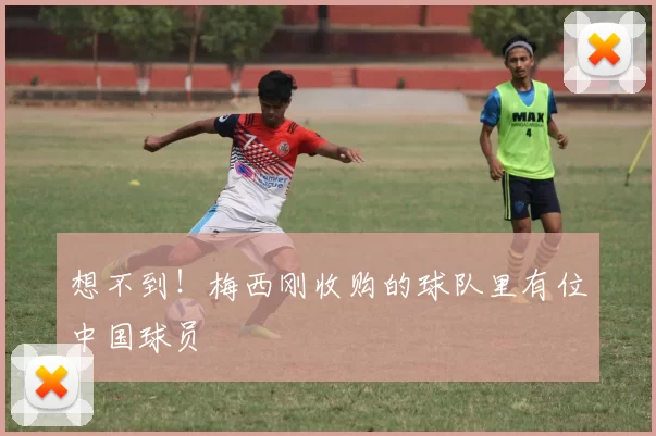 想不到！梅西刚收购的球队里有位中国球员