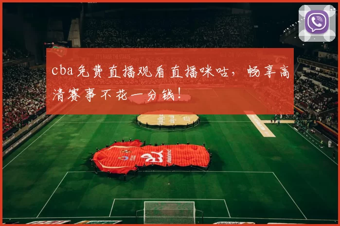 cba免费直播观看直播咪咕，畅享高清赛事不花一分钱！