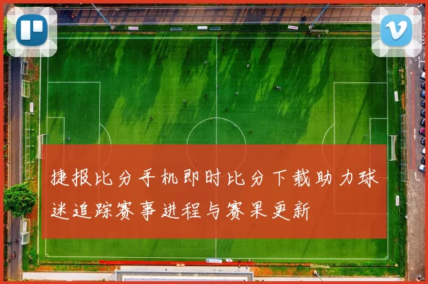 捷报比分手机即时比分下载助力球迷追踪赛事进程与赛果更新
