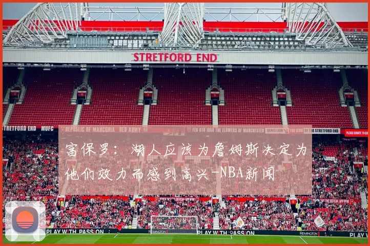 富保罗：湖人应该为詹姆斯决定为他们效力而感到高兴-NBA新闻