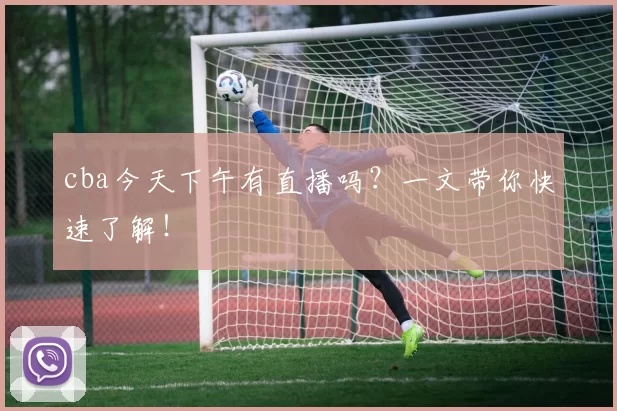 cba今天下午有直播吗？一文带你快速了解！