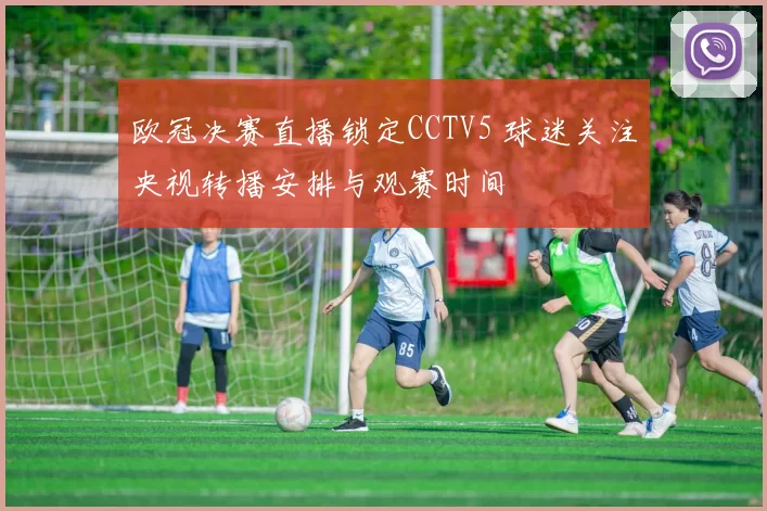 欧冠决赛直播锁定CCTV5 球迷关注央视转播安排与观赛时间