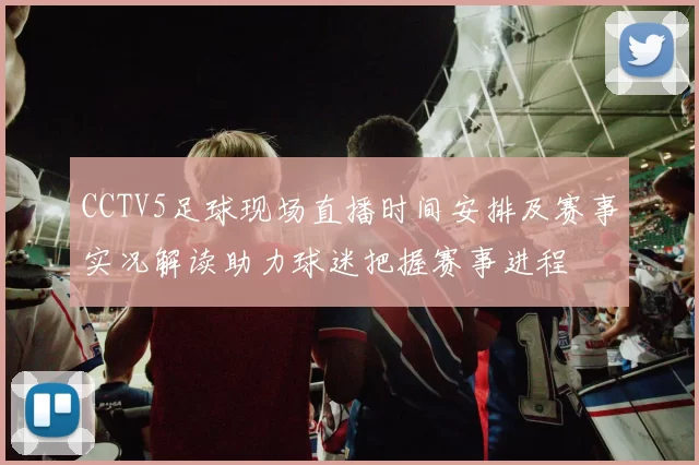 CCTV5足球现场直播时间安排及赛事实况解读助力球迷把握赛事进程