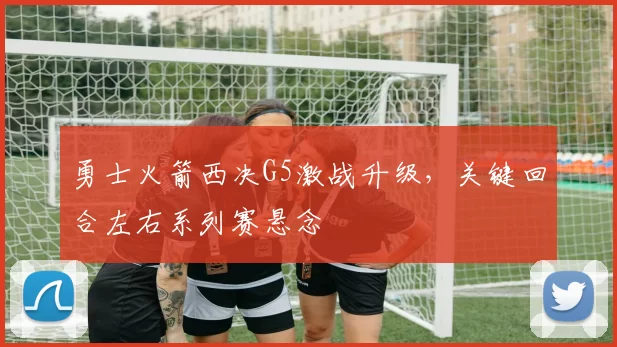 勇士火箭西决G5激战升级，关键回合左右系列赛悬念