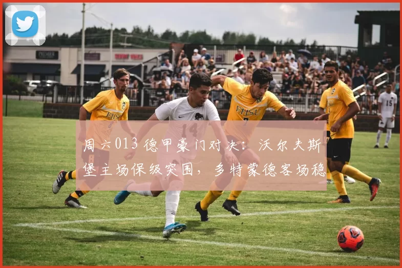 周六013 德甲豪门对决:沃尔夫斯堡主场保级突围,多特蒙德客场稳冲榜首_战术_防守_战力