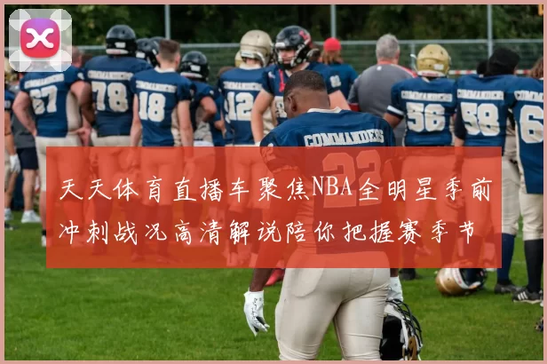 天天体育直播车聚焦NBA全明星季前冲刺战况高清解说陪你把握赛季节奏动态