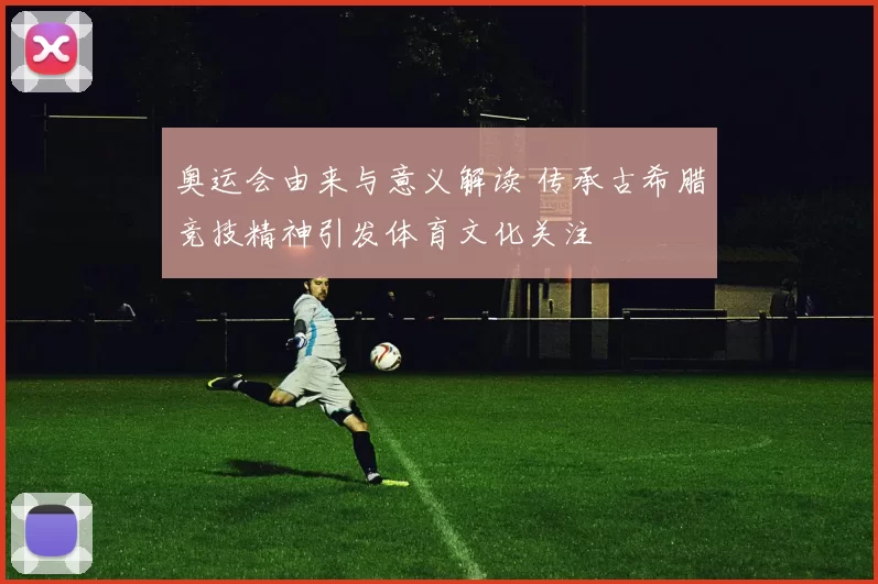 奥运会由来与意义解读 传承古希腊竞技精神引发体育文化关注