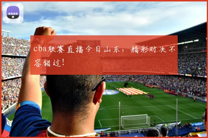 cba联赛直播今日山东，精彩对决不容错过！