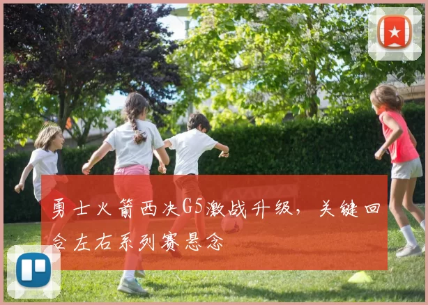 勇士火箭西决G5激战升级，关键回合左右系列赛悬念