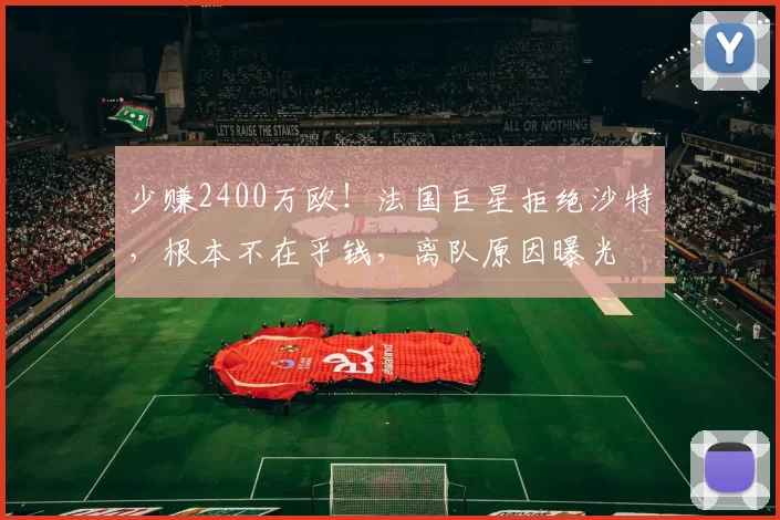 少赚2400万欧！法国巨星拒绝沙特，根本不在乎钱，离队原因曝光