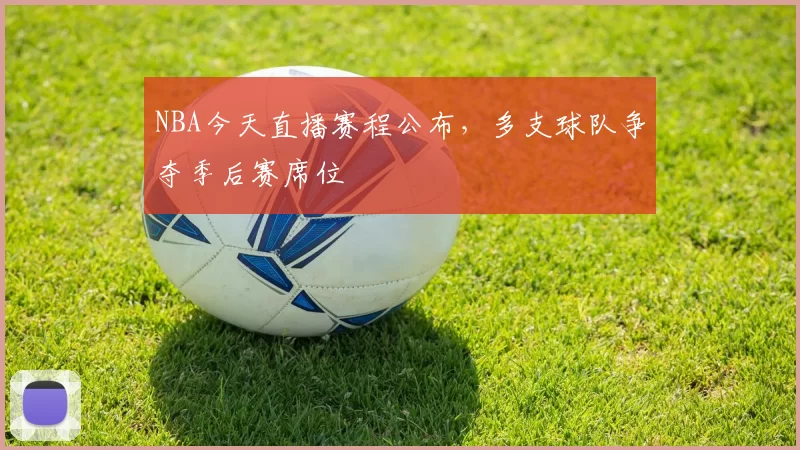 NBA今天直播赛程公布，多支球队争夺季后赛席位