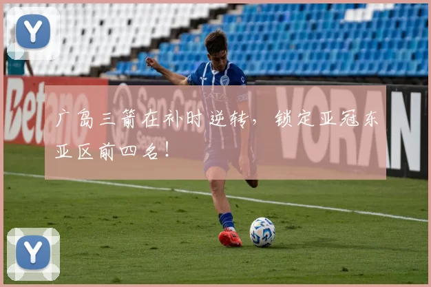 广岛三箭在补时逆转，锁定亚冠东亚区前四名！