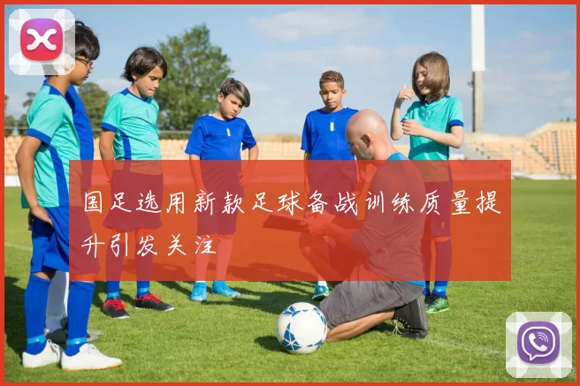国足选用新款足球备战训练质量提升引发关注