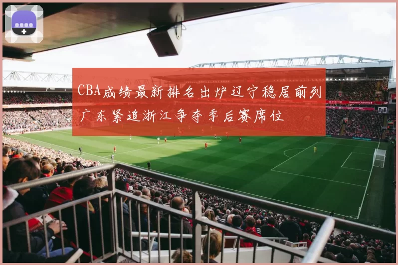 CBA成绩最新排名出炉辽宁稳居前列广东紧追浙江争夺季后赛席位