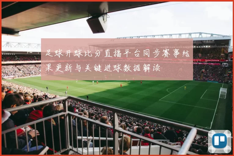 足球开球比分直播平台同步赛事结果更新与关键进球数据解读