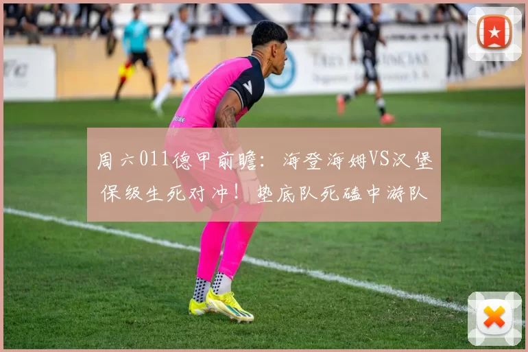 周六011德甲前瞻：海登海姆VS汉堡 保级生死对冲！垫底队死磕中游队，伤病+对战劣势成关键_进攻_防守_比赛