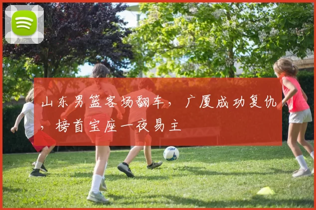 山东男篮客场翻车，广厦成功复仇，榜首宝座一夜易主