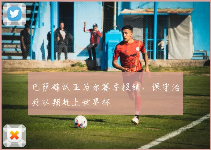 巴萨确认亚马尔赛季报销，保守治疗以期赶上世界杯