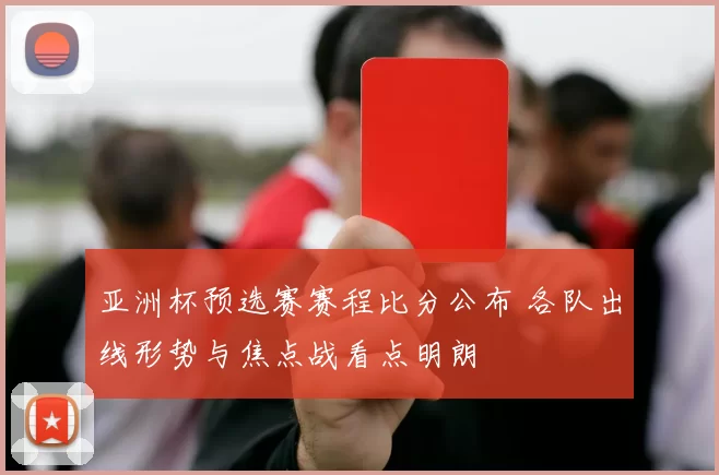 亚洲杯预选赛赛程比分公布 各队出线形势与焦点战看点明朗