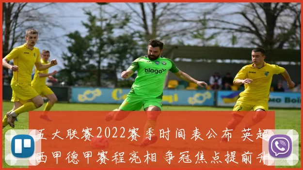 五大联赛2022赛季时间表公布 英超西甲德甲赛程亮相 争冠焦点提前升温