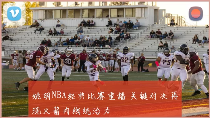 姚明NBA经典比赛重播 关键对决再现火箭内线统治力