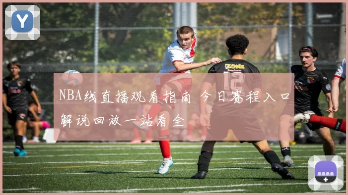 NBA线直播观看指南 今日赛程入口解说回放一站看全