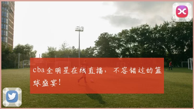 cba全明星在线直播,不容错过的篮球盛宴!