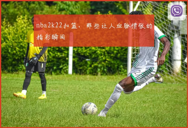 nba2k22扣篮，那些让人血脉偾张的精彩瞬间