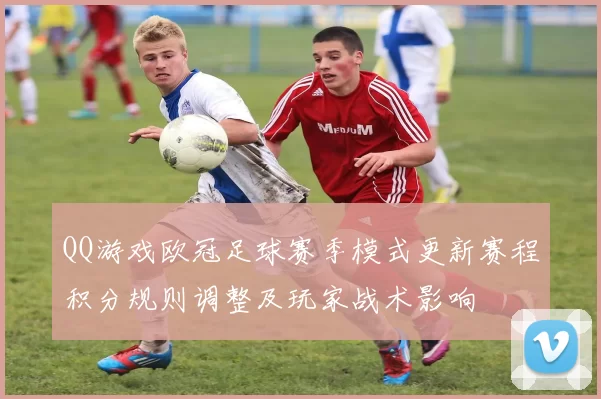 QQ游戏欧冠足球赛季模式更新赛程积分规则调整及玩家战术影响